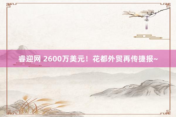 睿迎网 2600万美元！花都外贸再传捷报~
