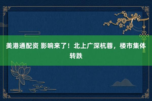 美港通配资 影响来了！北上广深杭蓉，楼市集体转跌