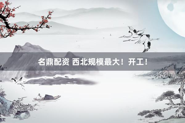 名鼎配资 西北规模最大！开工！
