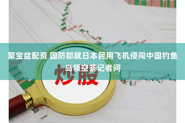 聚宝盆配资 国防部就日本民用飞机侵闯中国钓鱼岛领空答记者问