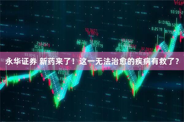 永华证券 新药来了！这一无法治愈的疾病有救了？