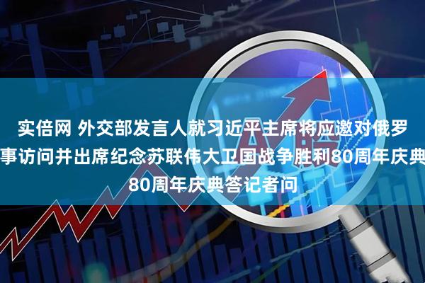 实倍网 外交部发言人就习近平主席将应邀对俄罗斯进行国事访问并出席纪念苏联伟大卫国战争胜利80周年庆典答记者问