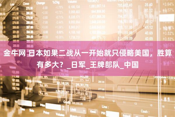 金牛网 日本如果二战从一开始就只侵略美国，胜算有多大？_日军_王牌部队_中国
