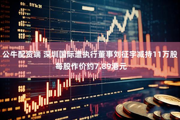 公牛配资端 深圳国际遭执行董事刘征宇减持11万股 每股作价约7.89港元