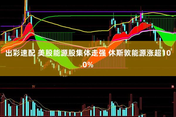 出彩速配 美股能源股集体走强 休斯敦能源涨超100%
