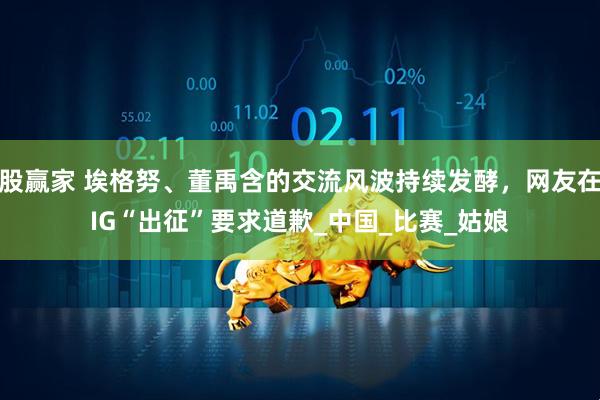 股赢家 埃格努、董禹含的交流风波持续发酵，网友在IG“出征”要求道歉_中国_比赛_姑娘