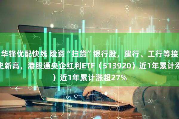 华锋优配快线 险资“扫货”银行股，建行、工行等接连创历史新高，港股通央企红利ETF（513920）近1年累计涨超27%