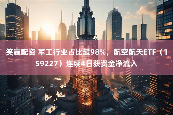 笑赢配资 军工行业占比超98%，航空航天ETF（159227）连续4日获资金净流入