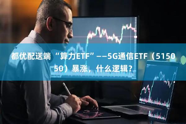 都优配送端 “算力ETF”——5G通信ETF（515050）暴涨，什么逻辑？