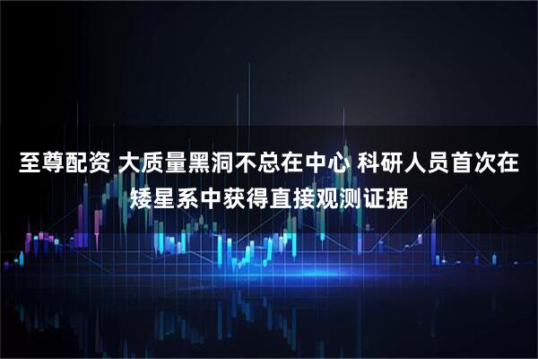 至尊配资 大质量黑洞不总在中心 科研人员首次在矮星系中获得直接观测证据