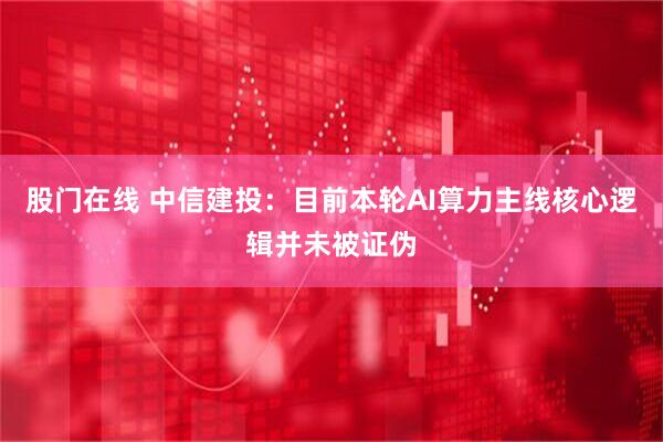 股门在线 中信建投：目前本轮AI算力主线核心逻辑并未被证伪