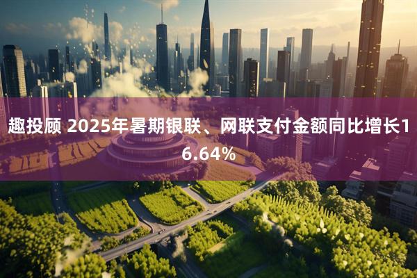 趣投顾 2025年暑期银联、网联支付金额同比增长16.64%
