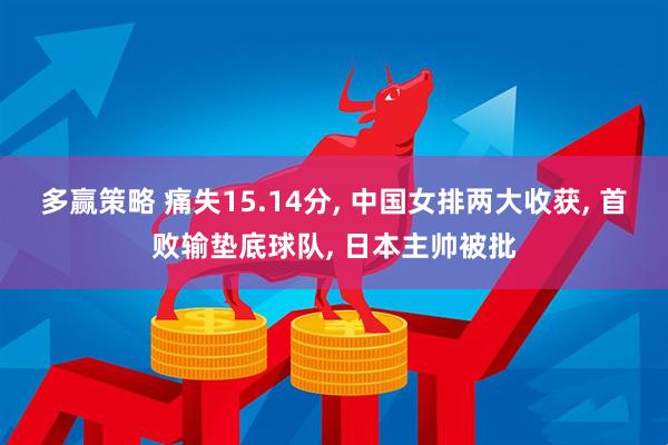 多赢策略 痛失15.14分, 中国女排两大收获, 首败输垫底球队, 日本主帅被批