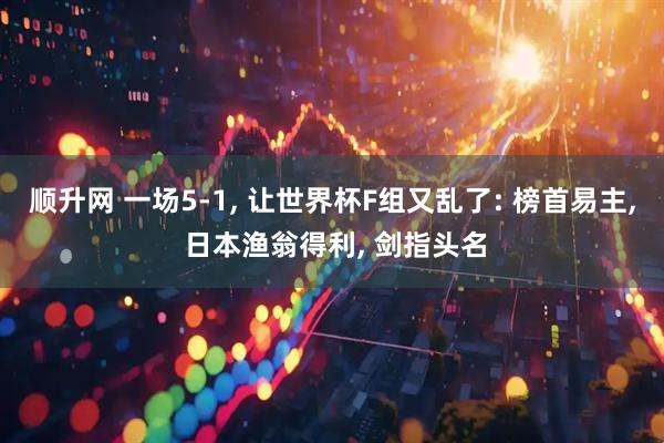 顺升网 一场5-1, 让世界杯F组又乱了: 榜首易主, 日本渔翁得利, 剑指头名